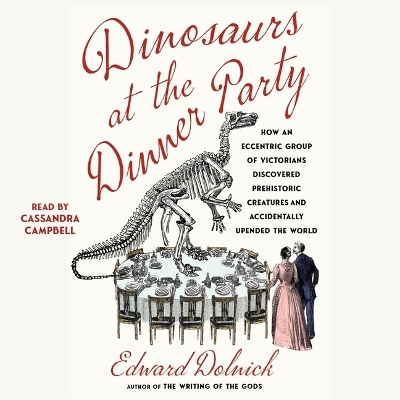 Dinosaurs at the Dinner Party: How an Eccentric Group of Victorians Discovered Prehistoric Creatures and  Accidentally Upended the World