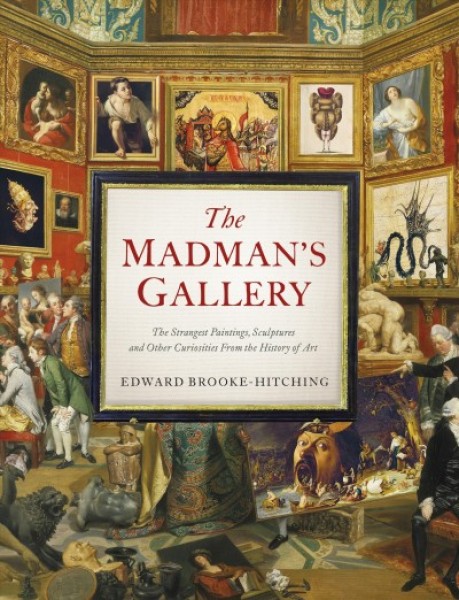 Madman's Gallery: The Strangest Paintings, Sculptures and Other Curiosities from the History  of Art