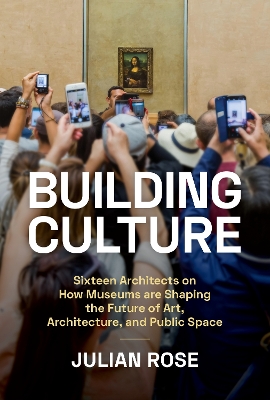 Building Culture: Sixteen Architects on How Museums Are Shaping the Future of Art,  Architecture, and Public Space