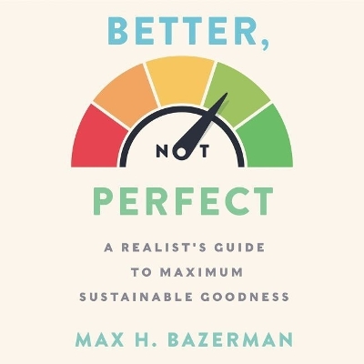 Better, Not Perfect: A Realist's Guide to Maximum Sustainable Goodness Library Edition