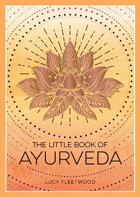 Little Book of Ayurveda: A Beginner's Guide to the Art of Balancing Mind, Body and Spirit