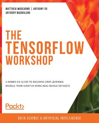The TensorFlow Workshop: A hands-on guide to building deep learning models from scratch using  real-world datasets