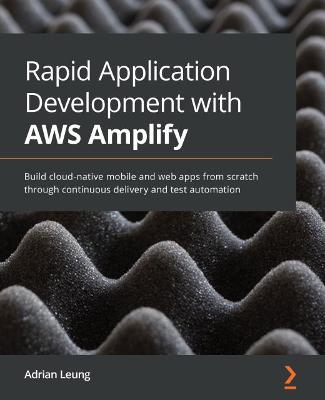 Rapid Application Development with AWS Amplify: Build cloud-native mobile and web apps from scratch through continuous  delivery and test automation