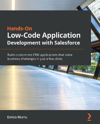 Hands-On Low-Code Application Development with Salesforce: Build customized CRM applications that solve business challenges in just a  few clicks