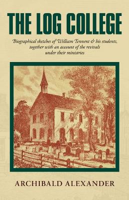 Log College: Biographical Sketches of William Tennent & His Students Together with an  Account of the Revivals Under Their Ministries