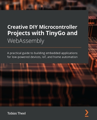 Creative DIY Microcontroller Projects with TinyGo and WebAssembly: A practical guide to building embedded applications for low-powered devices,  IoT, and home automation