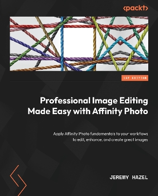 Professional Image Editing Made Easy with Affinity Photo: Apply Affinity Photo fundamentals to your workflows to edit, enhance, and  create great images
