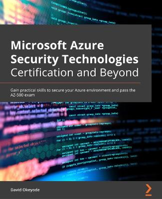 Microsoft Azure Security Technologies Certification and Beyond: Gain practical skills to secure your Azure environment and pass the AZ-500  exam