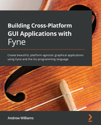 Building Cross-Platform GUI Applications with Fyne: Create beautiful, platform-agnostic graphical applications using Fyne and  the Go programming language