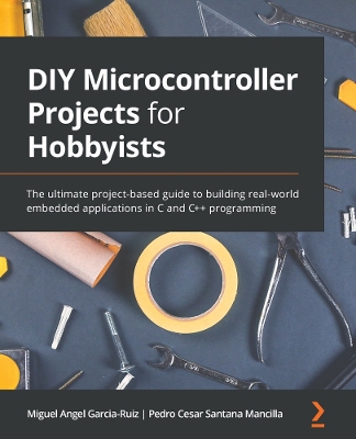 DIY Microcontroller Projects for Hobbyists: The ultimate project-based guide to building real-world embedded  applications in C and Cplusplus programming