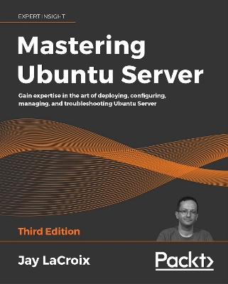 Mastering Ubuntu Server: Gain expertise in the art of deploying, configuring, managing, and  troubleshooting Ubuntu Server 3rd Revised edition