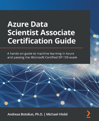 Azure Data Scientist Associate Certification Guide: A hands-on guide to machine learning in Azure and passing the Microsoft  Certified DP-100 exam