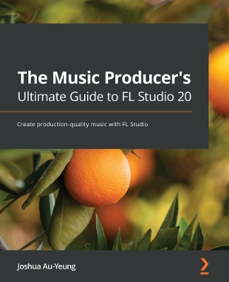 Music Producer's Ultimate Guide to FL Studio 20: Create production-quality music with FL Studio