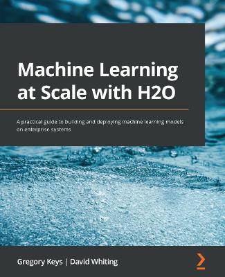 Machine Learning at Scale with H2O: A practical guide to building and deploying machine learning models on  enterprise systems