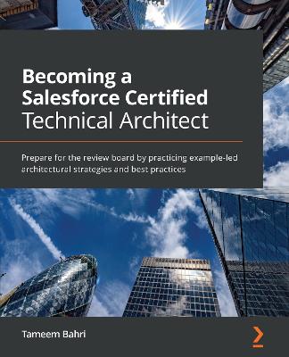Becoming a Salesforce Certified Technical Architect: Prepare for the review board by practicing example-led architectural  strategies and best practices