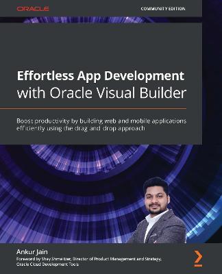 Effortless App Development with Oracle Visual Builder: Boost productivity by building web and mobile applications efficiently using  the drag-and-drop approach