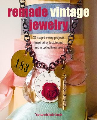 Remade Vintage Jewelry: 35 Step-by-Step Projects Inspired by Lost, Found, and Recycled Treasures