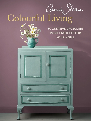 Annie Sloan Colourful Living: 30 Creative Upcycling Paint Projects for Your Home UK edition