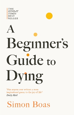 Beginner's Guide to Dying: The Sunday Times Bestseller, 'Has anyone ever written a more inspirational  paean to the joy of life?' Daily Mail