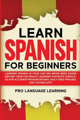 Learn Spanish for Beginners: Learning Spanish in Your Car Has Never Been Easier Before! Have Fun Whilst  Learning Fantastic Exercises for Accurate Pronunciations, Daily Used Phrases, and Vocabulary!