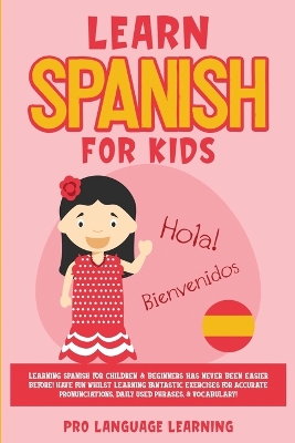 Learn Spanish for Kids: Learning Spanish for Children & Beginners Has Never Been Easier Before! Have  Fun Whilst Learning Fantastic Exercises for Accurate Pronunciations, Daily Used Phrases, & Vocabulary!