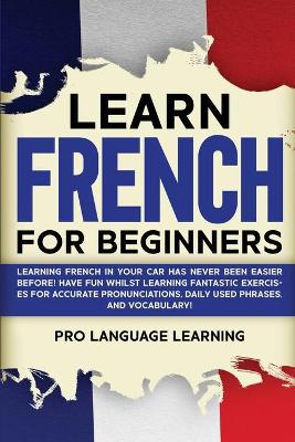 Learn French for Beginners: Learning French in Your Car Has Never Been Easier Before! Have Fun Whilst  Learning Fantastic Exercises for Accurate Pronunciations, Daily Used Phrases, and Vocabulary!
