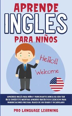 Aprende Ingles Para Niños: ¡Aprender Inglés Para Niños y Principiantes Nunca ha Sido tan Fácil!  Diviértete Mientras Aprendes Fantásticos Ejercicios Para Pronunciaciones Precisas, Frases de uso Diario y Vocabulario.