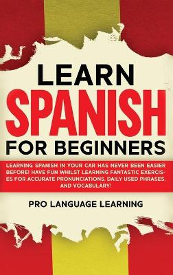 Learn Spanish for Beginners: Learning Spanish in Your Car Has Never Been Easier Before! Have Fun Whilst  Learning Fantastic Exercises for Accurate Pronunciations, Daily Used Phrases, and Vocabulary!