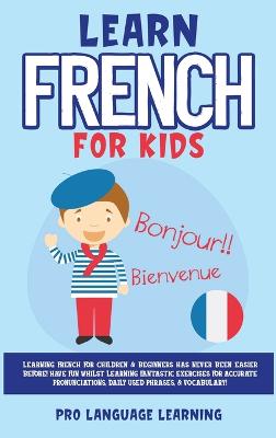 Learn French for Kids: Learning French for Children & Beginners Has Never Been Easier Before! Have  Fun Whilst Learning Fantastic Exercises for Accurate Pronunciations, Daily Used Phrases, & Vocabulary!