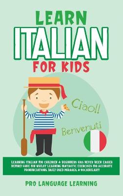 Learn Italian for Kids: Learning Italian for Children & Beginners Has Never Been Easier Before! Have  Fun Whilst Learning Fantastic Exercises for Accurate Pronunciations, Daily Used Phrases, & Vocabulary!
