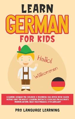 Learn German for Kids: Learning German for Children & Beginners Has Never Been Easier Before! Have  Fun Whilst Learning Fantastic Exercises for Accurate Pronunciations, Daily Used Phrases, & Vocabulary!