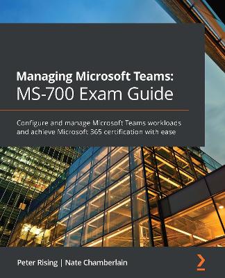 Managing Microsoft Teams: MS-700 Exam Guide: Configure and manage Microsoft Teams workloads and achieve Microsoft 365  certification with ease