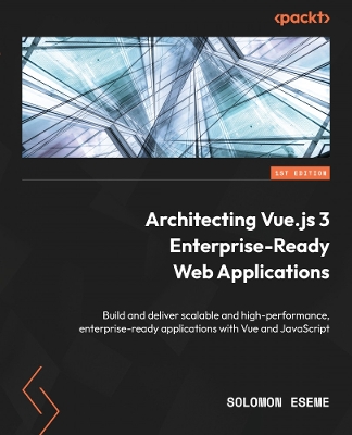 Architecting Vue.js 3 Enterprise-Ready Web Applications: Build and deliver scalable and high-performance, enterprise-ready  applications with Vue and JavaScript