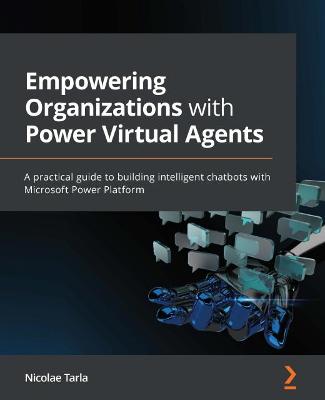 Empowering Organizations with Power Virtual Agents: A practical guide to building intelligent chatbots with Microsoft Power  Platform