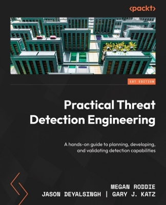 Practical Threat Detection Engineering: A hands-on guide to planning, developing, and validating detection  capabilities