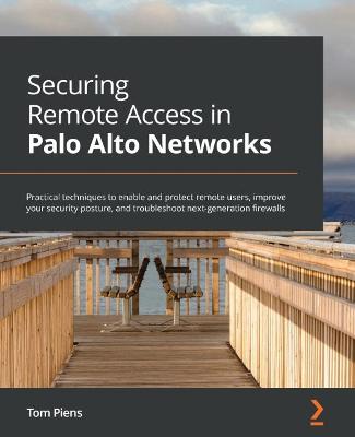 Securing Remote Access in Palo Alto Networks: Practical techniques to enable and protect remote users, improve your  security posture, and troubleshoot next-generation firewalls