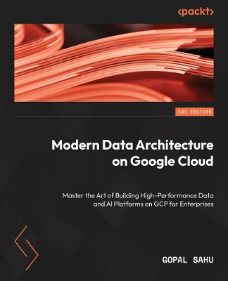 Modern Data Architecture on Google Cloud: Master the Art of Building High-Performance Data and AI Platforms on GCP for  Enterprises