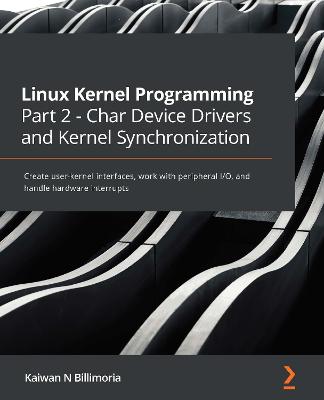 Linux Kernel Programming Part 2 - Char Device Drivers and Kernel  Synchronization: Create user-kernel interfaces, work with peripheral I/O, and handle hardware  interrupts