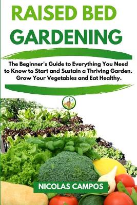 Raised Bed Gardening: The Beginner's Guide to Everything You Need to Know to Start and Sustain a  Thriving Garden. Grow Your Vegetables and Eat Healthy