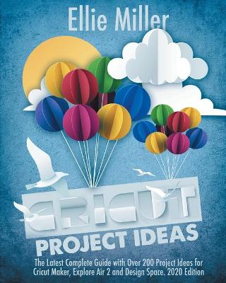 Cricut Project Ideas: The Latest Complete Guide with Over 200 Project Ideas for Cricut Maker,  Explore Air 2 and Design Space. 2020 Edition