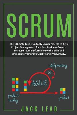 Scrum: The Ultimate Guide to Apply Scrum Process to Agile Project Management for a  Fast Business Growth. How to Increase Team Performance with Sprint and Immediately Improve Quality and Productivity.
