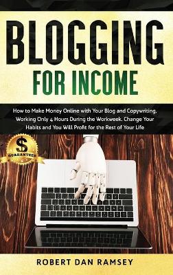Blogging for Income: How to Make Money Online with Your Blog and Copywriting, Working Only 4  Hours During the Workweek. Change Your Habits and You Will Profit for the Rest of Your Life.