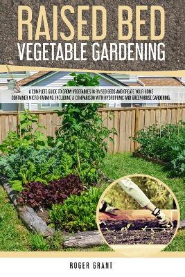 Raised Bed Vegetable Gardening: A Complete Guide to Grow Vegetables in Raised Beds and Create Your Home  Container Micro-farming. Including a Comparison with Hydroponic and Greenhouse Gardening