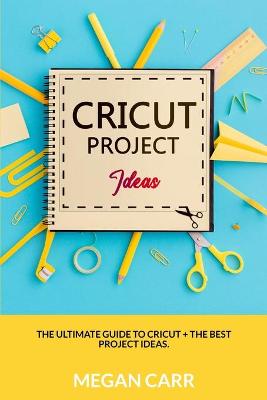 Cricut Project Ideas: The Ultimate Guide To Cricut plus The Best Project Ideas