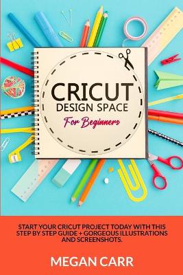Cricut Design Space For Beginners: Start Your Cricut Project Today With This Step By Step Guide plus Gorgeous  Illustrations And Screenshots