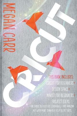 Cricut: This book includes: Cricut for Beginners plus Design Space plus Maker for  Beginners plus Project Ideas. The guide you need to learn this amazing art with more than 150 helpful pictures