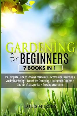 Gardening for Beginners: 7 Books in 1 - The Complete Guide to Grow Vegetables plus Greenhouse gardening  plus Vertical gardening plus Raised bed plus Hydroponic Gardens plus Aquaponics secrets plus Growing Mushorooms