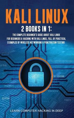 Kali Linux: 2 Books In 1: The Complete Beginner's Guide About Kali Linux For Beginners &  Hacking With Kali Linux, Full of Practical Examples Of Wireless Networking & Penetration Testing.