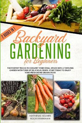 Backyard Gardening For Beginners: The Fastest Tricks to Convert your Small Space Into a Thriving Garden with  Tons of Delicious Crops. Start Today to Enjoy Your Fresh Home-Grown Food