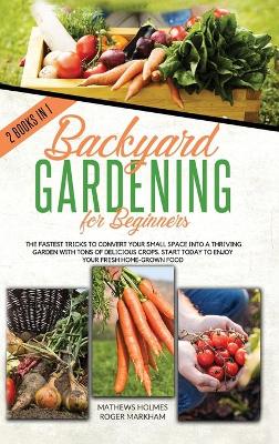 Backyard Gardening For Beginners: The Fastest Tricks to Convert your Small Space Into a Thriving Garden with  Tons of Delicious Crops. Start Today to Enjoy Your Fresh Home-Grown Food